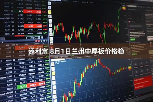 添利富 8月1日兰州中厚板价格稳