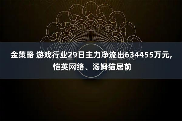 金策略 游戏行业29日主力净流出634455万元, 恺英网络、汤姆猫居前