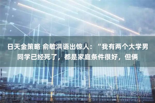 日天金策略 俞敏洪语出惊人：“我有两个大学男同学已经死了，都是家庭条件很好，但俩