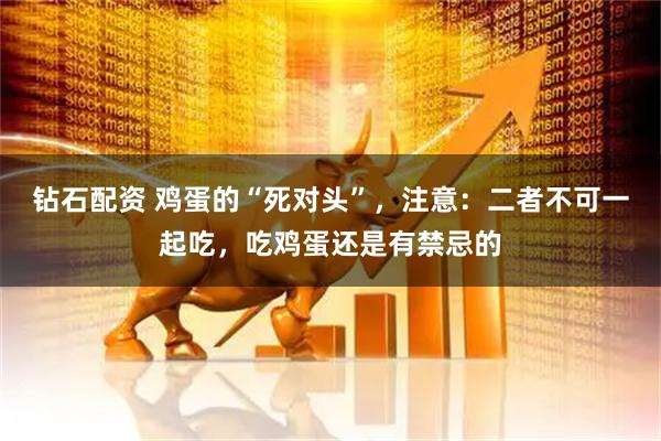 钻石配资 鸡蛋的“死对头”，注意：二者不可一起吃，吃鸡蛋还是有禁忌的