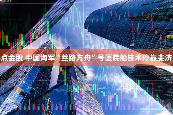 点金股 中国海军“丝路方舟”号医院船技术停靠斐济