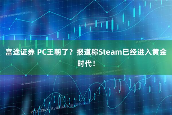 富途证券 PC王朝了？报道称Steam已经进入黄金时代！