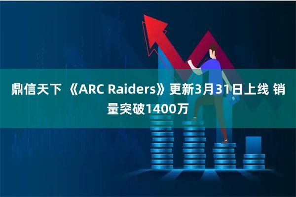 鼎信天下 《ARC Raiders》更新3月31日上线 销量突破1400万