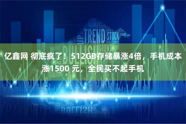 亿鑫网 彻底疯了！512GB存储暴涨4倍，手机成本涨1500 元，全民买不起手机