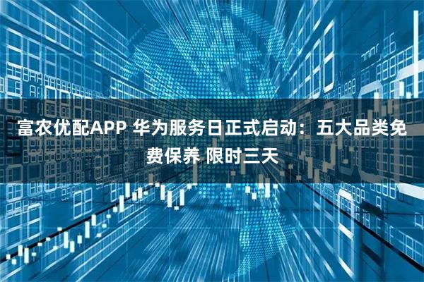 富农优配APP 华为服务日正式启动：五大品类免费保养 限时三天