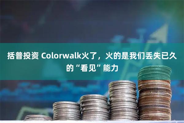 括普投资 Colorwalk火了，火的是我们丢失已久的“看见”能力