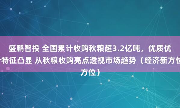 盛鹏智投 全国累计收购秋粮超3.2亿吨，优质优价特征凸显 从秋粮收购亮点透视市场趋势（经济新方位）