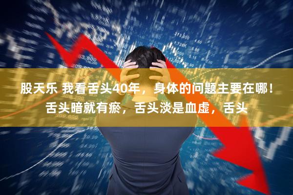 股天乐 我看舌头40年，身体的问题主要在哪！舌头暗就有瘀，舌头淡是血虚，舌头