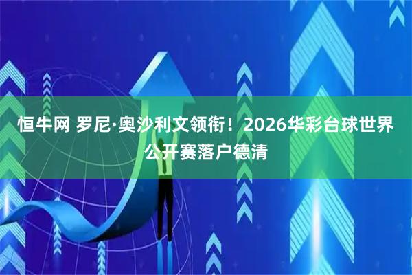 恒牛网 罗尼·奥沙利文领衔！2026华彩台球世界公开赛落户德清