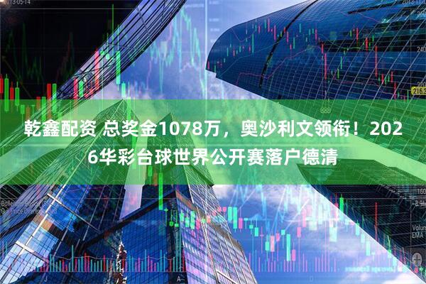 乾鑫配资 总奖金1078万，奥沙利文领衔！2026华彩台球世界公开赛落户德清